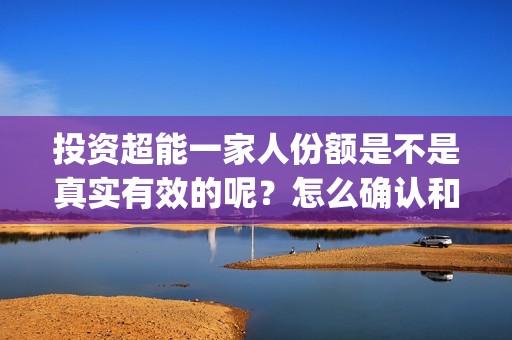 投资超能一家人份额是不是真实有效的呢？怎么确认和分辨？(超能一家人总投资)