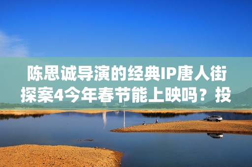 陈思诚导演的经典IP唐人街探案4今年春节能上映吗？投资能参与吗？(陈思诚大导演)