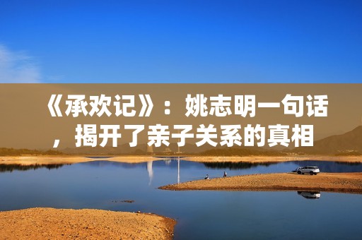 《承欢记》：姚志明一句话，揭开了亲子关系的真相