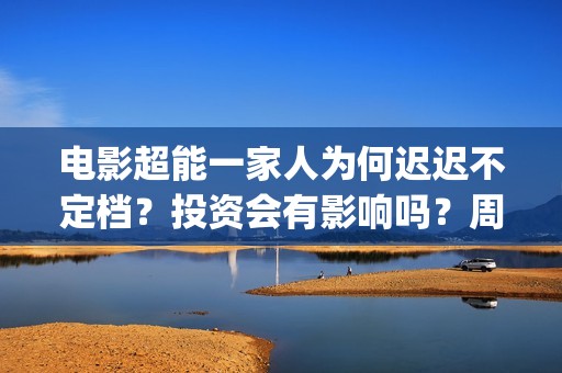 电影超能一家人为何迟迟不定档？投资会有影响吗？周期长吗？(电影超能一家人演员表)