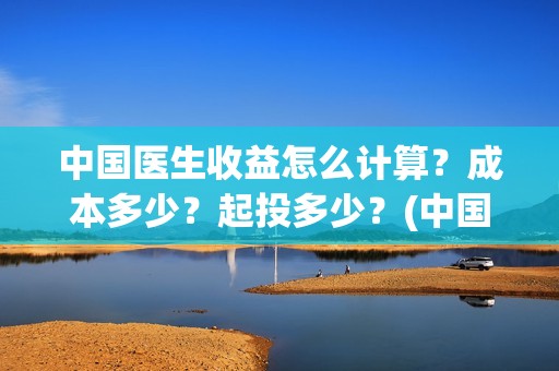 中国医生收益怎么计算？成本多少？起投多少？(中国医生收益归谁)