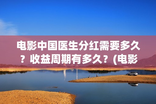 电影中国医生分红需要多久？收益周期有多久？(电影中国医生tc)
