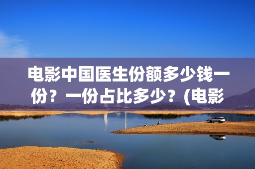 电影中国医生份额多少钱一份？一份占比多少？(电影中国医生2021)