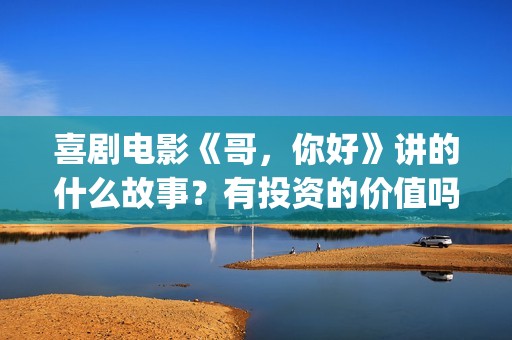 喜剧电影《哥，你好》讲的什么故事？有投资的价值吗？会如期上映吗？(哥哥喜剧电影)