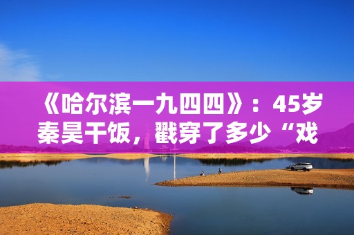 《哈尔滨一九四四》：45岁秦昊干饭，戳穿了多少“戏混子”的体面