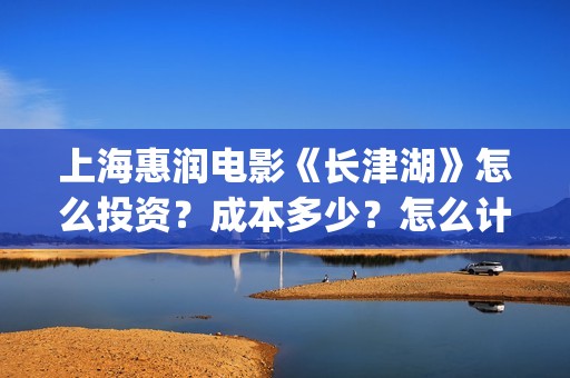 上海惠润电影《长津湖》怎么投资？成本多少？怎么计算收益？(惠润影业)