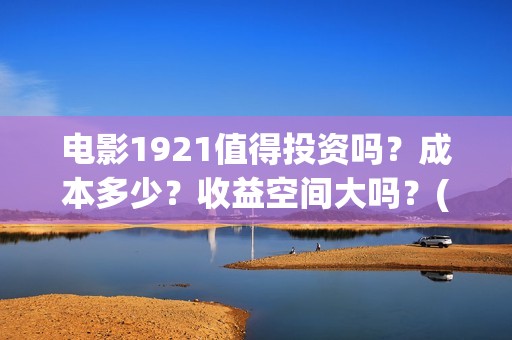 电影1921值得投资吗？成本多少？收益空间大吗？(1921电影值得期待吗)