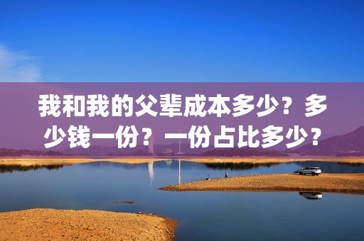 我和我的父辈成本多少？多少钱一份？一份占比多少？(我和我的父辈成本多少)