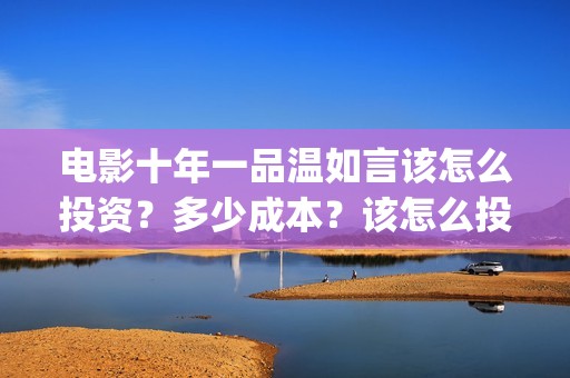 电影十年一品温如言该怎么投资？多少成本？该怎么投资呢？(电影十年一品温如言免费观看)
