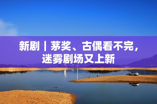 新剧｜茅奖、古偶看不完，迷雾剧场又上新