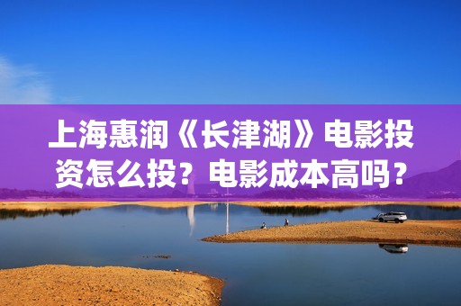 上海惠润《长津湖》电影投资怎么投？电影成本高吗？收益周期多久？(长津湖上海惠润)