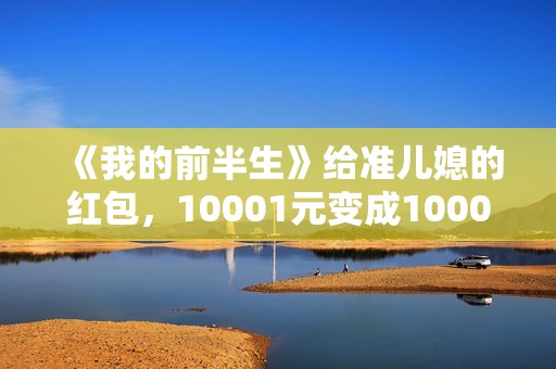 《我的前半生》给准儿媳的红包，10001元变成1000元，贺涵失误了