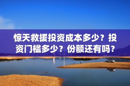 惊天救援投资成本多少？投资门槛多少？份额还有吗？(惊天救援投资方)