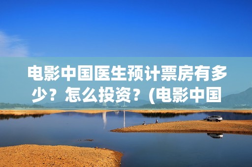 电影中国医生预计票房有多少？怎么投资？(电影中国医生tc)