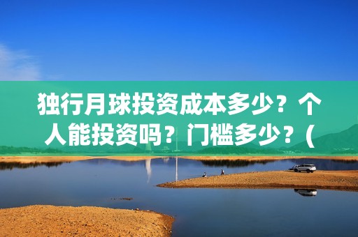 独行月球投资成本多少？个人能投资吗？门槛多少？(独行月球票房预测)