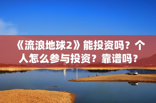 《流浪地球2》能投资吗？个人怎么参与投资？靠谱吗？(《流浪地球2》免费版在线观看)