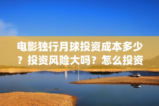 电影独行月球投资成本多少？投资风险大吗？怎么投资？(独行月球电影完整版在线观看)