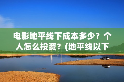 电影地平线下成本多少？个人怎么投资？(地平线以下叫什么)