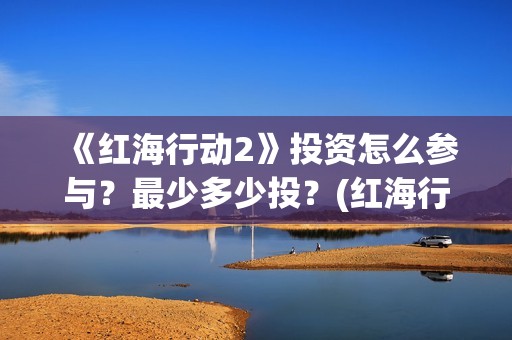 《红海行动2》投资怎么参与？最少多少投？(红海行动2蛟龙行动)