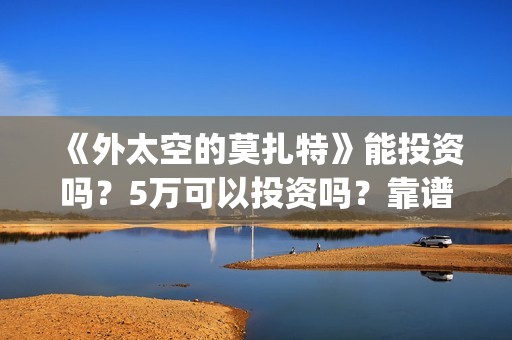 《外太空的莫扎特》能投资吗？5万可以投资吗？靠谱吗？(《外太空的莫扎特》大结局)