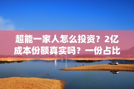 超能一家人怎么投资？2亿成本份额真实吗？一份占比多少？(超能一家人在哪里)