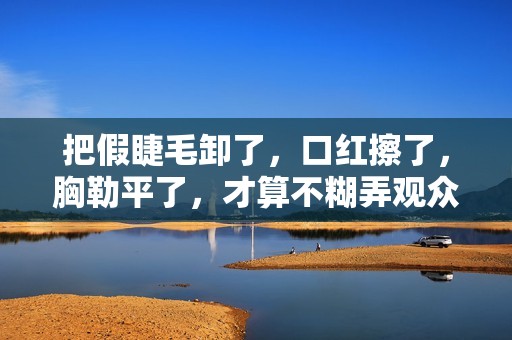 把假睫毛卸了，口红擦了，胸勒平了，才算不糊弄观众的女扮男装！