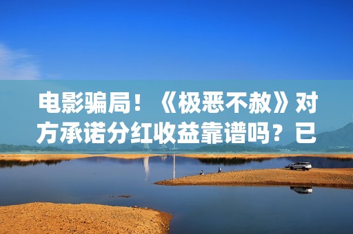 电影骗局！《极恶不赦》对方承诺分红收益靠谱吗？已经合同认购可以追回吗？——抵制耐克(电影极震区最新消息)