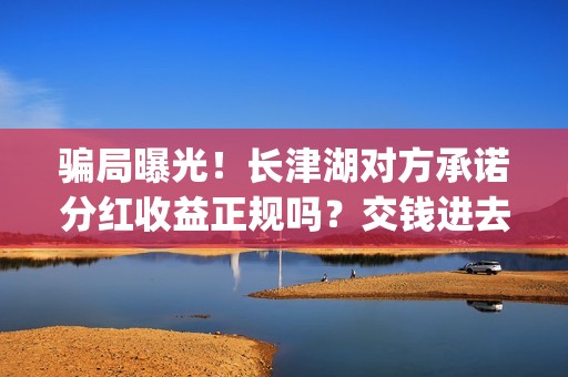 骗局曝光！长津湖对方承诺分红收益正规吗？交钱进去被骗怎么办？——抵制耐克(长津位置)