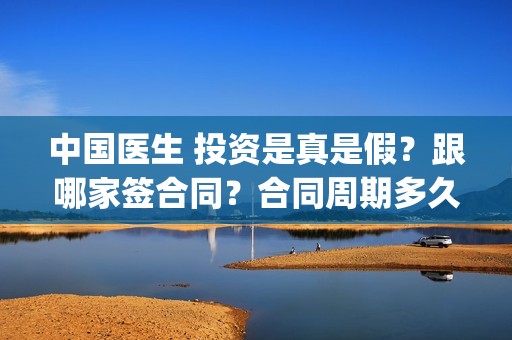中国医生 投资是真是假？跟哪家签合同？合同周期多久？(中国医生 投资人)