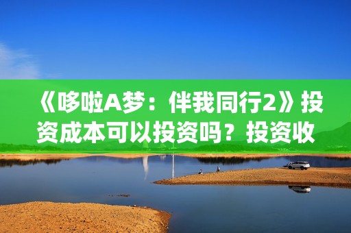 《哆啦A梦：伴我同行2》投资成本可以投资吗？投资收益怎么样？(哆啦a梦伴我同行3还会出吗)