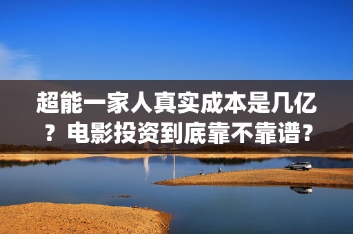 超能一家人真实成本是几亿？电影投资到底靠不靠谱？(超能一家人拍完了吗)