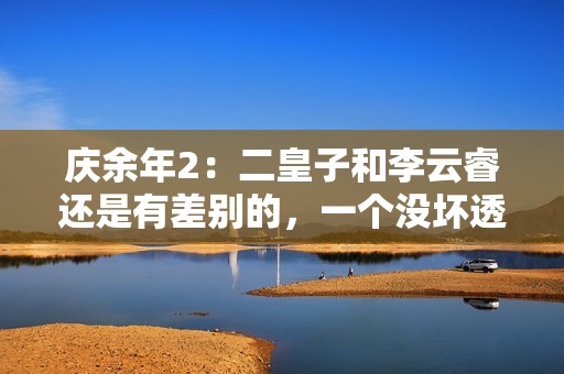 庆余年2：二皇子和李云睿还是有差别的，一个没坏透，一个利当头