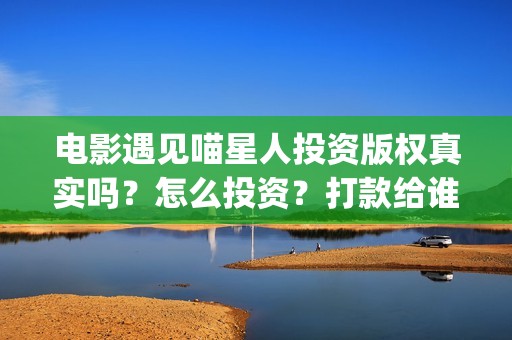 电影遇见喵星人投资版权真实吗？怎么投资？打款给谁？(电影 遇见喵星人)