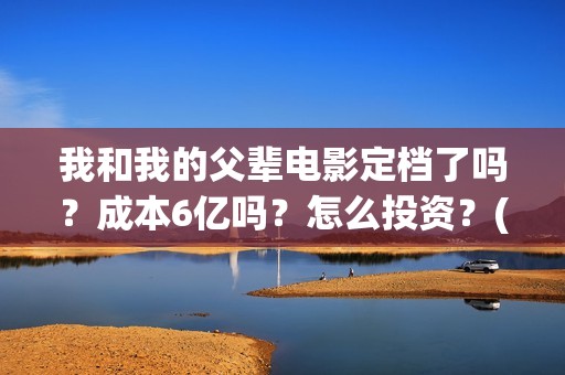 我和我的父辈电影定档了吗？成本6亿吗？怎么投资？(我和我的父辈电影免费观看完整版高清)
