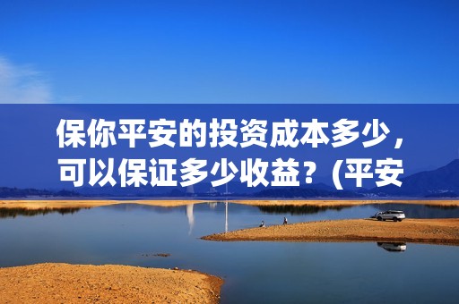 保你平安的投资成本多少，可以保证多少收益？(平安保险投资了哪些项目)