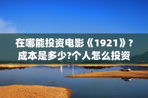 在哪能投资电影《1921》?成本是多少?个人怎么投资?(在哪里可以投资电影业呢)