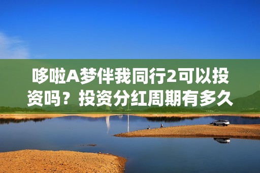 哆啦A梦伴我同行2可以投资吗？投资分红周期有多久？(哆啦a梦伴我同行电影在线观看)