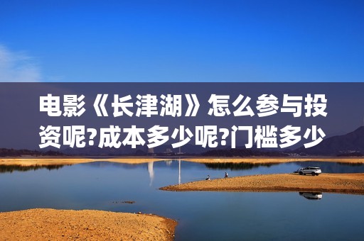 电影《长津湖》怎么参与投资呢?成本多少呢?门槛多少?(电影长津湖演员表)