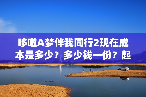 哆啦A梦伴我同行2现在成本是多少？多少钱一份？起投门槛是多少？(哆啦a梦伴我同行3普通话免费观看)