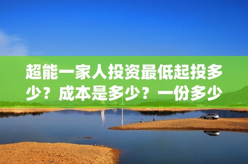 超能一家人投资最低起投多少？成本是多少？一份多少钱？(超能一家人总投资)