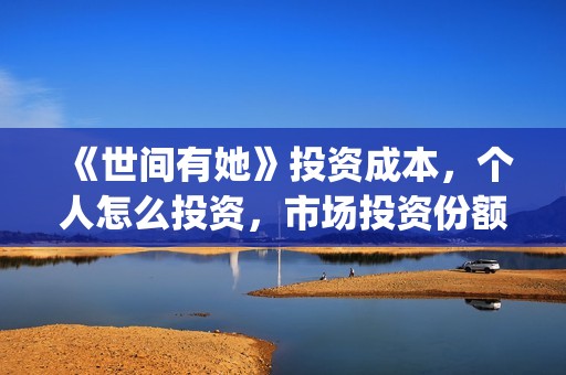 《世间有她》投资成本，个人怎么投资，市场投资份额真实吗？(世间有她预售)