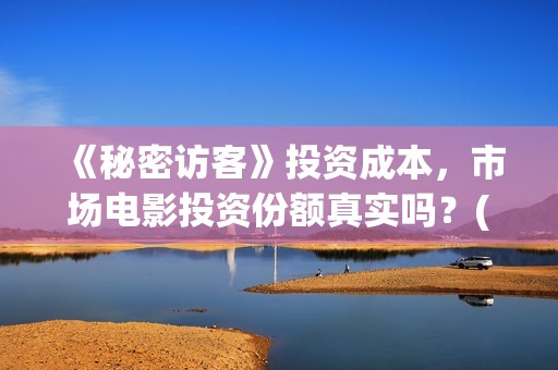《秘密访客》投资成本，市场电影投资份额真实吗？(秘密访客剧)