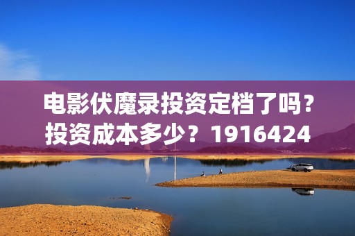 电影伏魔录投资定档了吗？投资成本多少？19164243723(伏魔录电视剧)