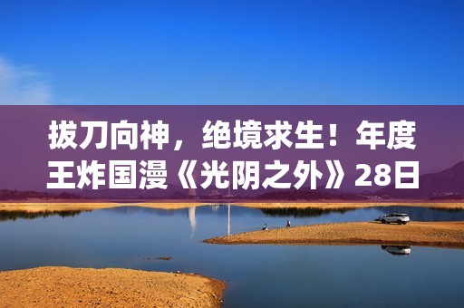 拔刀向神，绝境求生！年度王炸国漫《光阴之外》28日开播(拔刀相向意思是什么)
