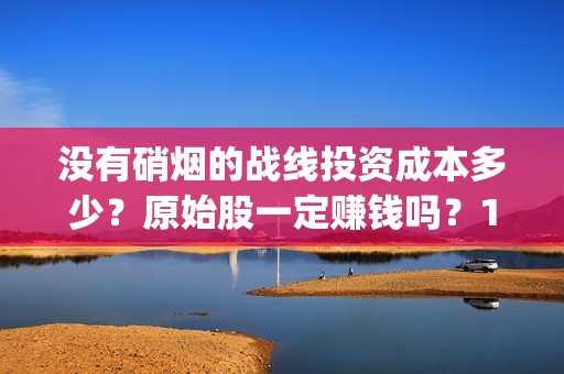 没有硝烟的战线投资成本多少？原始股一定赚钱吗？19164243723(没有硝烟的战线电视剧免费观看)