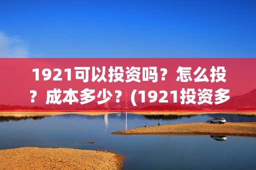 1921可以投资吗？怎么投？成本多少？(1921投资多少)