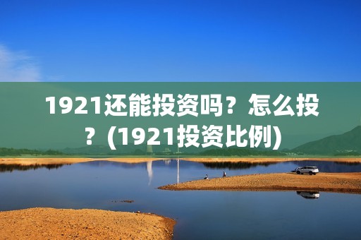 1921还能投资吗？怎么投？(1921投资比例)