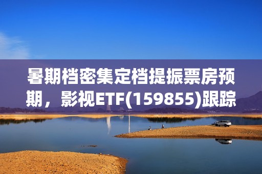 暑期档密集定档提振票房预期，影视ETF(159855)跟踪指数走强，万达电影、中南文化、横店影视领涨。