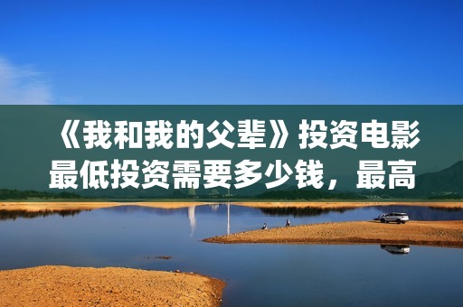 《我和我的父辈》投资电影最低投资需要多少钱，最高能认购多少？(我和我的父辈《少年行》)