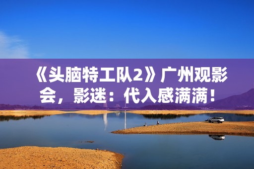 《头脑特工队2》广州观影会，影迷：代入感满满！